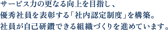 “サービス力の更なる向上を目指し、優秀社員を表彰する「社内認定制度」を構築。社員が自己研鑽できる組織づくりを進めています。