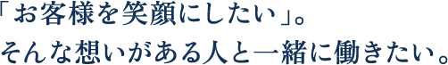 “「お客様を笑顔にしたい」。そんな想いがある人と一緒に働きたい。