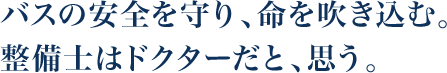 バスの安全を守り、命を吹き込む。整備士はドクターだと、思う。