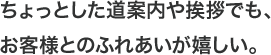 ちょっとした道案内や挨拶でも、お客様とのふれあいが嬉しい。